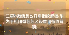 三星s9微信怎么开启指纹解锁(华为手机用微信怎么设置用指纹解锁)