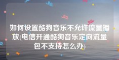 如何设置酷狗音乐不允许流量播放(电信开通酷狗音乐定向流量包不支持怎么办)