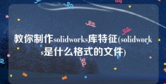 教你制作solidworks库特征(solidworks是什么格式的文件)