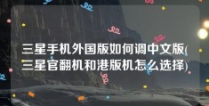 三星手机外国版如何调中文版(三星官翻机和港版机怎么选择)