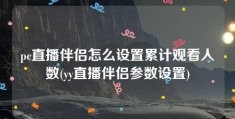 pc直播伴侣怎么设置累计观看人数(yy直播伴侣参数设置)