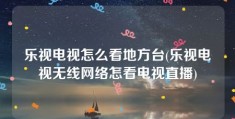 乐视电视怎么看地方台(乐视电视无线网络怎看电视直播)