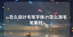 ps怎么设计毛笔字体(PS怎么加毛笔素材)