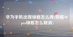 华为手机出现绿框怎么弄(荣耀30 pro绿框怎么取消)