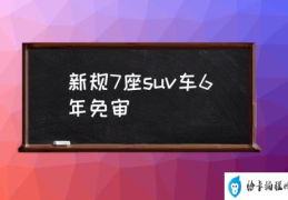 新规7座suv车6年免审(七座车年检规定2021？)