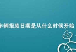 车辆报废日期是从什么时候开始算(车辆报废日期如何计算)