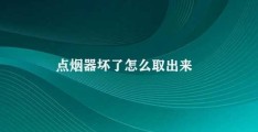 点烟器坏了怎么取出来(如何取出坏掉的点烟器)