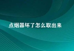 点烟器坏了怎么取出来(如何取出坏掉的点烟器)