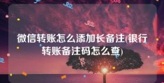 微信转账怎么添加长备注(银行转账备注码怎么查)