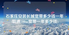 石家庄安装长城宽带多少钱一年(联通100m宽带一年多少钱)