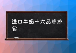 进口牛奶十大品牌排名(进口牛奶哪个牌子好？)