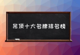 吊顶十大名牌排名榜(集成吊顶排行榜?)