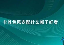 卡其色风衣配什么帽子好看(卡其色风衣搭配帽子指南)