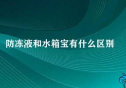 防冻液和水箱宝有什么区别(防冻液和水箱宝的区别)