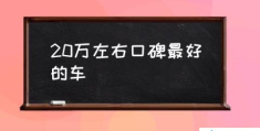20万左右口碑最好的车(二十万左右的轿车排名？)