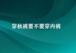 穿秋裤要不要穿内裤(穿秋裤是否需要穿内裤)