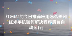 红米k50的今日推荐应用怎么关闭(红米手机如何解决程序后台自动运行)