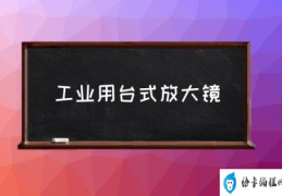 工业用台式放大镜(台式放大镜台灯哪个牌子好?)