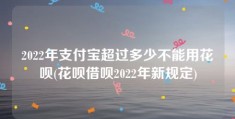 2022年支付宝超过多少不能用花呗(花呗借呗2022年新规定)