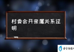 什么是关系证明？(村委会开亲属关系证明)