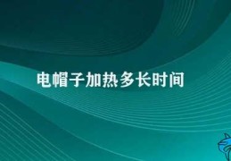 电帽子加热多长时间(电帽子加热时间的长短需根据具体情况而定)