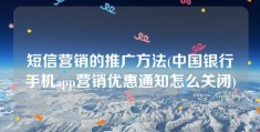 短信营销的推广方法(中国银行手机app营销优惠通知怎么关闭)