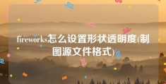 fireworks怎么设置形状透明度(制图源文件格式)