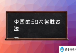 中国的50大名胜古迹(中国必去的50个景点？)