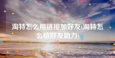 淘特怎么用链接加好友(淘特怎么给好友助力)