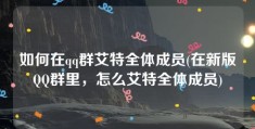 如何在qq群艾特全体成员(在新版QQ群里，怎么艾特全体成员)