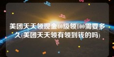 美团天天领现金40级领100需要多久(美团天天领有领到钱的吗)