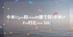 小米12pro和vivox80哪个好(小米12 Pro对比vivo X80)