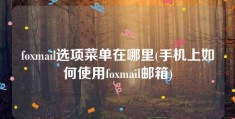 foxmail选项菜单在哪里(手机上如何使用foxmail邮箱)