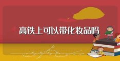 高铁上可以带化妆品吗(高铁上带化妆品的相关规定)