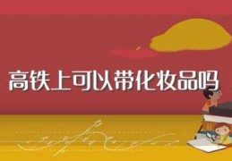 高铁上可以带化妆品吗(高铁上带化妆品的相关规定)