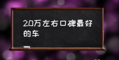 落地二十万左右的轿车选什么好？(20万左右口碑最好的车)