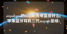 airpodspro的magsafe充电盒是什么(苹果蓝牙耳机三代magsafe是啥)