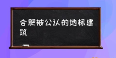 合肥被公认的地标建筑(合肥十大地标建筑及简介？)