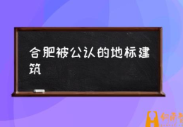 合肥被公认的地标建筑(合肥十大地标建筑及简介？)