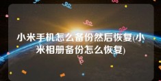 小米手机怎么备份然后恢复(小米相册备份怎么恢复)