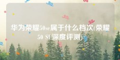 华为荣耀50se属于什么档次(荣耀50 SE深度评测)