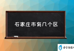 石家庄是省还是市？(石家庄市有几个区)