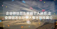 企业微信怎么屏蔽个人消息(企业微信怎么让别人看不到所属公司)