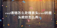 excel表格怎么处理表头(excel的表头底纹怎么弄)