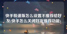 快手极速版怎么设置不推荐给好友(快手怎么关闭好友推荐功能)