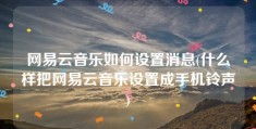 网易云音乐如何设置消息(什么样把网易云音乐设置成手机铃声)