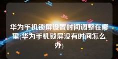 华为手机锁屏设置时间调整在哪里(华为手机锁屏没有时间怎么办)