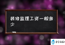 装修监理工资一般多少(装修时的监理是干什么的？)