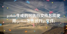 python生成的可执行文件怎样使用(python怎么运行py文件)