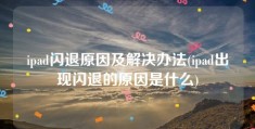 ipad闪退原因及解决办法(ipad出现闪退的原因是什么)